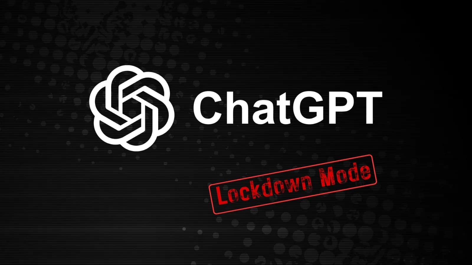 Neues ChatGPT-Lockdown-Modus gegen Prompt-Injection und Datenabfluss-Risiken